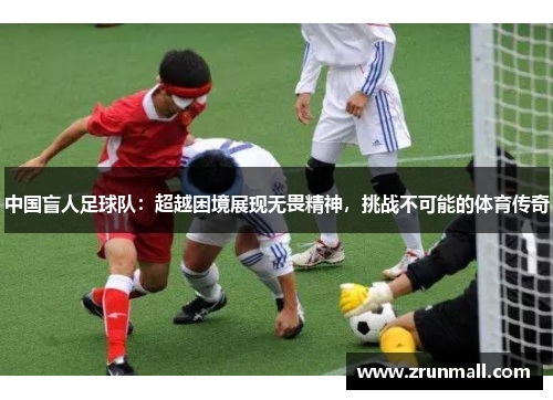 中国盲人足球队：超越困境展现无畏精神，挑战不可能的体育传奇