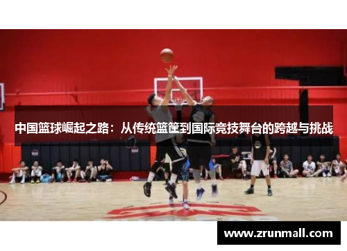 中国篮球崛起之路：从传统篮筐到国际竞技舞台的跨越与挑战