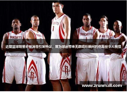 近期篮球明星去世消息引发热议，曾为球迷带来无数精彩瞬间的他离世令人惋惜